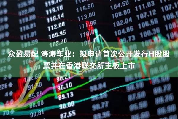 众盈易配 涛涛车业:拟申请首次公开发行H股股票并在香港联交所主板上市