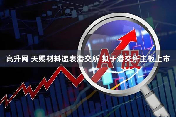 高升网 天赐材料递表港交所 拟于港交所主板上市