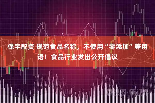 保宇配资 规范食品名称,不使用“零添加”等用语!食品行业发出公开倡议