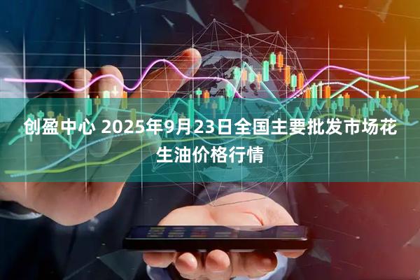 创盈中心 2025年9月23日全国主要批发市场花生油价格行情