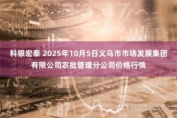科银宏泰 2025年10月5日义乌市市场发展集团有限公司农批管理分公司价格行情