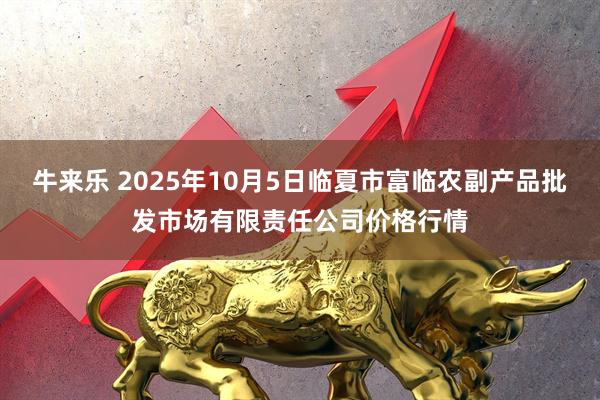牛来乐 2025年10月5日临夏市富临农副产品批发市场有限责任公司价格行情