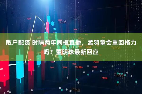 散户配资 时隔两年同框直播，孟羽童会重回格力吗？董明珠最新回应