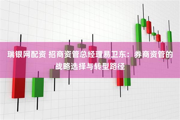 瑞银网配资 招商资管总经理易卫东:券商资管的战略选择与转型路径