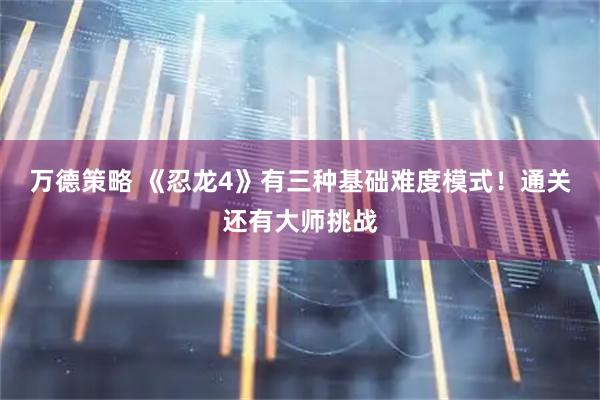 万德策略 《忍龙4》有三种基础难度模式！通关还有大师挑战