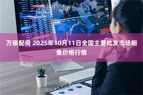 万银配资 2025年10月11日全国主要批发市场鮰鱼价格行情