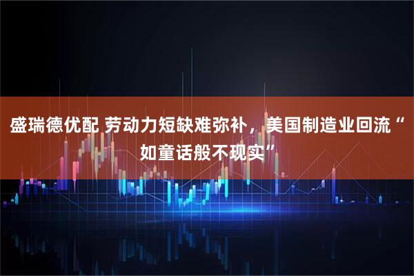 盛瑞德优配 劳动力短缺难弥补，美国制造业回流“如童话般不现实”