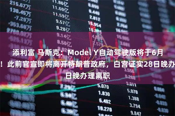 添利富 马斯克：Model Y自动驾驶版将于6月起交付！此前官宣即将离开特朗普政府，白宫证实28日晚办理离职