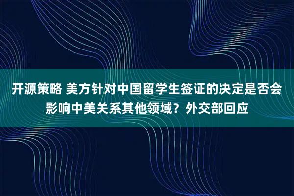 开源策略 美方针对中国留学生签证的决定是否会影响中美关系其他领域？外交部回应