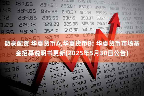 微豪配资 华夏货币A,华夏货币B: 华夏货币市场基金招募说明书更新(2025年5月30日公告)