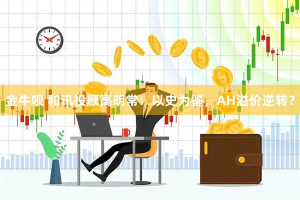金牛呗 和讯投顾高明常：以史为鉴，AH溢价逆转？