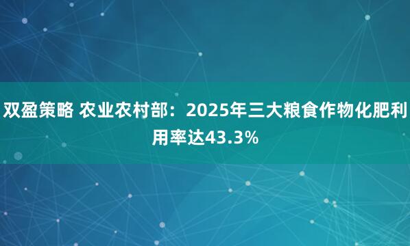 双盈策略 农业农村部：2025年三大粮食作物化肥利用率达43.3%