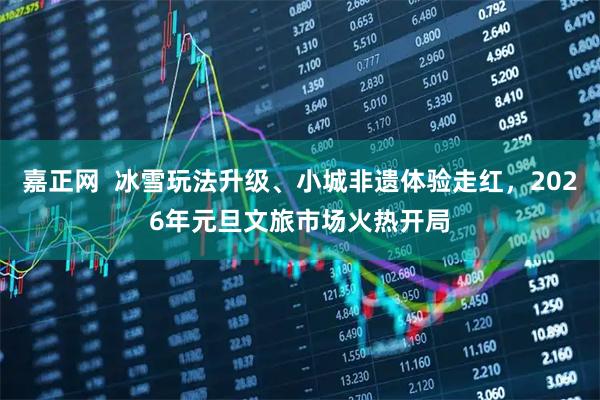 嘉正网  冰雪玩法升级、小城非遗体验走红，2026年元旦文旅市场火热开局