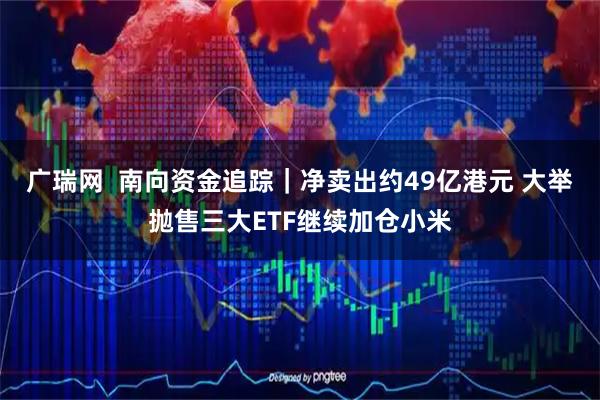 广瑞网  南向资金追踪｜净卖出约49亿港元 大举抛售三大ETF继续加仓小米