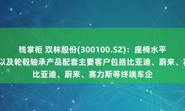 钱掌柜 双林股份(300100.SZ)：座椅水平驱动器（HDM）以及轮毂轴承产品配套主要客户包括比亚迪、蔚来、赛力斯等终端车企