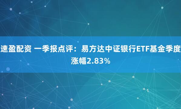 速盈配资 一季报点评：易方达中证银行ETF基金季度涨幅2.83%