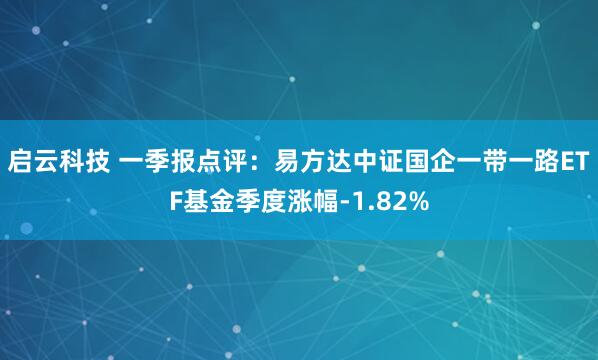 启云科技 一季报点评：易方达中证国企一带一路ETF基金季度涨幅-1.82%