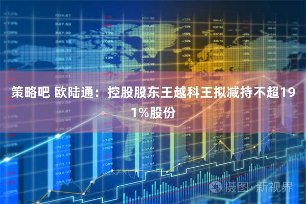 策略吧 欧陆通:控股股东王越科王拟减持不超191%股份