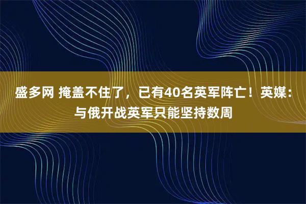 盛多网 掩盖不住了，已有40名英军阵亡！英媒：与俄开战英军只能坚持数周