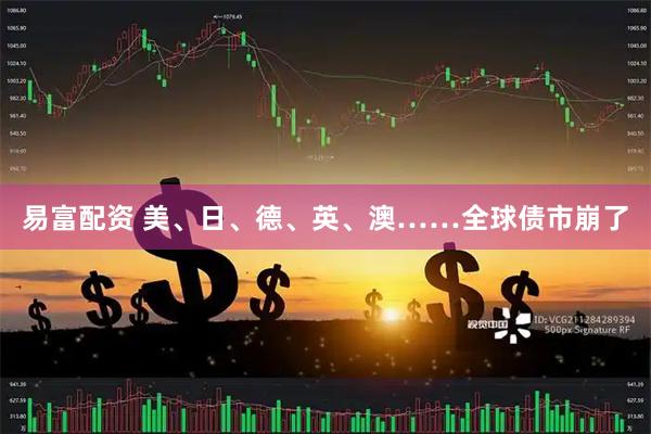 易富配资 美、日、德、英、澳……全球债市崩了